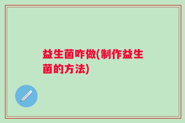 益生菌咋做(制作益生菌的方法)