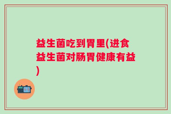 益生菌吃到胃里(进食益生菌对肠胃健康有益)