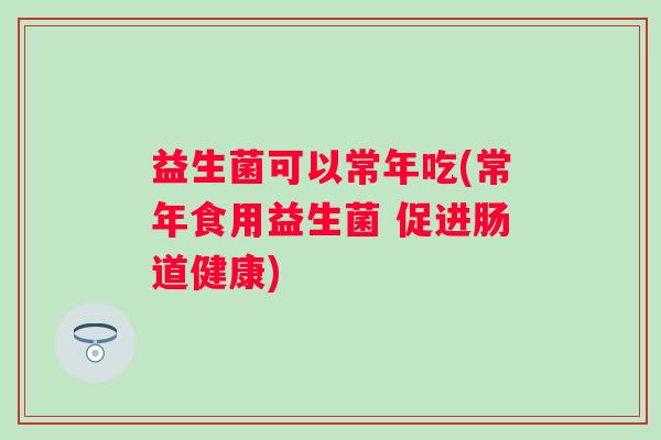 益生菌可以常年吃(常年食用益生菌 促进肠道健康)