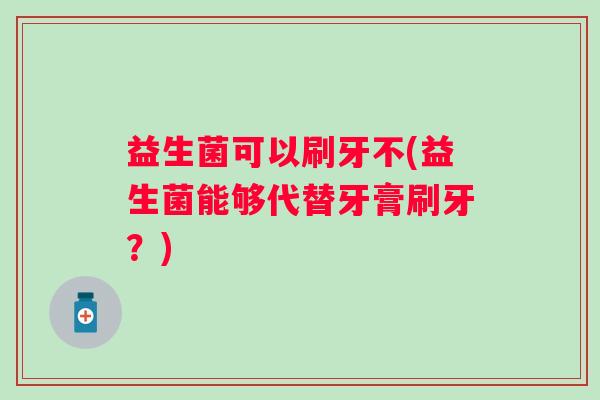 益生菌可以刷牙不(益生菌能够代替牙膏刷牙？)