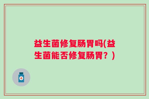 益生菌修复肠胃吗(益生菌能否修复肠胃？)
