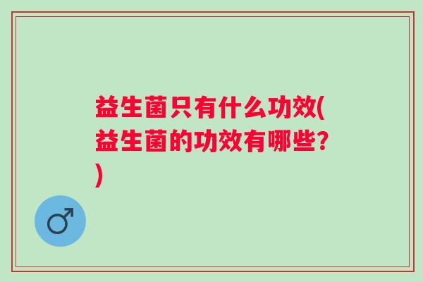 益生菌只有什么功效(益生菌的功效有哪些？)