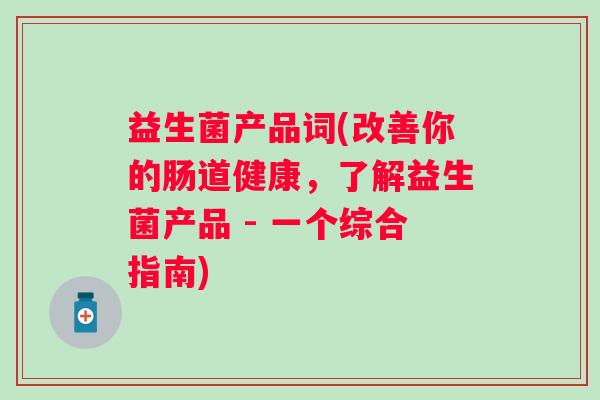 益生菌产品词(改善你的肠道健康，了解益生菌产品 - 一个综合指南)