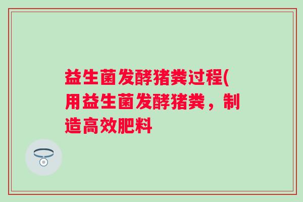 益生菌发酵猪粪过程(用益生菌发酵猪粪，制造高效肥料