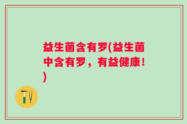益生菌含有罗(益生菌中含有罗，有益健康！)