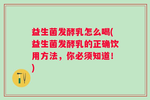 益生菌发酵乳怎么喝(益生菌发酵乳的正确饮用方法，你必须知道！)