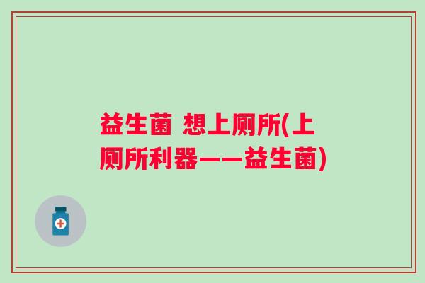 益生菌 想上厕所(上厕所利器——益生菌)