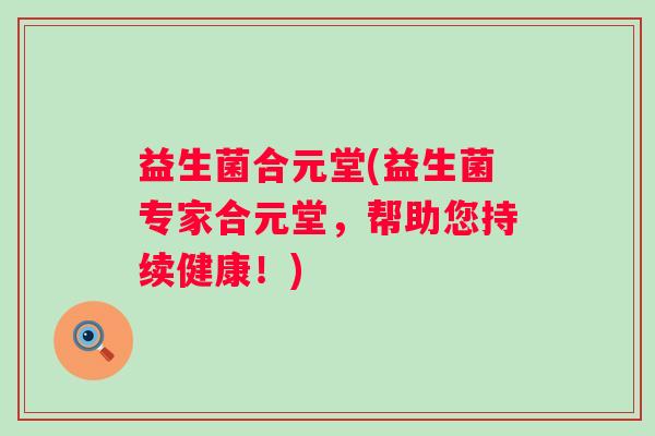 益生菌合元堂(益生菌专家合元堂，帮助您持续健康！)