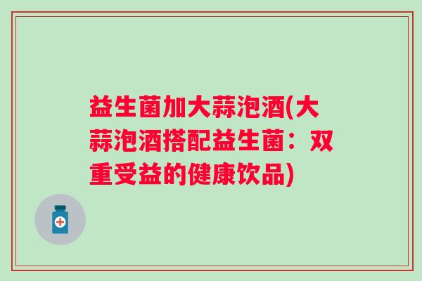 益生菌加大蒜泡酒(大蒜泡酒搭配益生菌：双重受益的健康饮品)