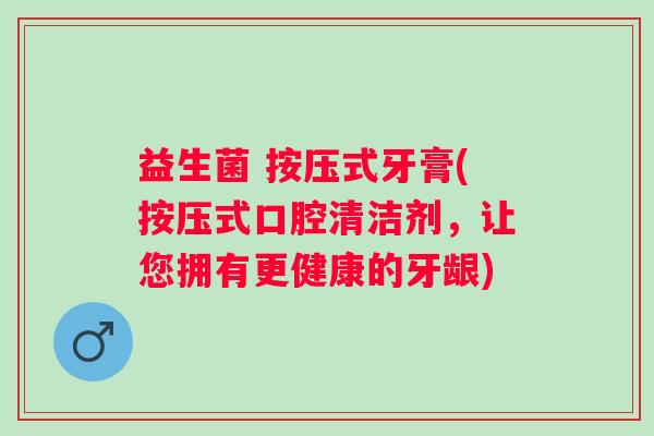 益生菌 按压式牙膏(按压式口腔清洁剂，让您拥有更健康的牙龈)