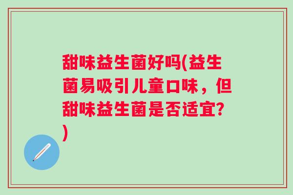 甜味益生菌好吗(益生菌易吸引儿童口味，但甜味益生菌是否适宜？)