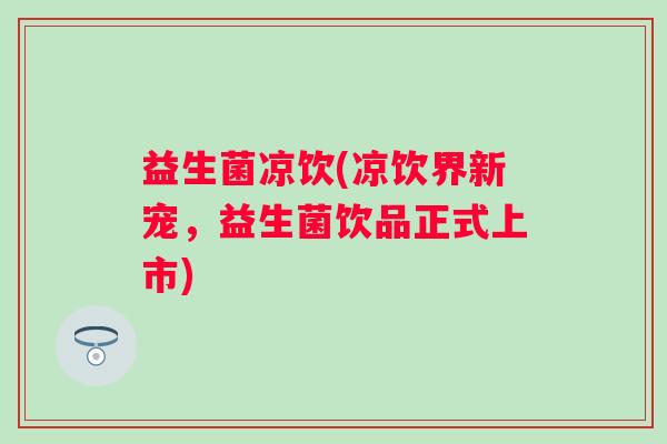 益生菌凉饮(凉饮界新宠，益生菌饮品正式上市)