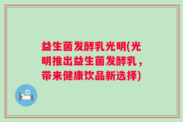 益生菌发酵乳光明(光明推出益生菌发酵乳，带来健康饮品新选择)
