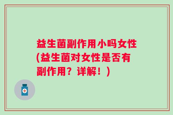 益生菌副作用小吗女性(益生菌对女性是否有副作用？详解！)