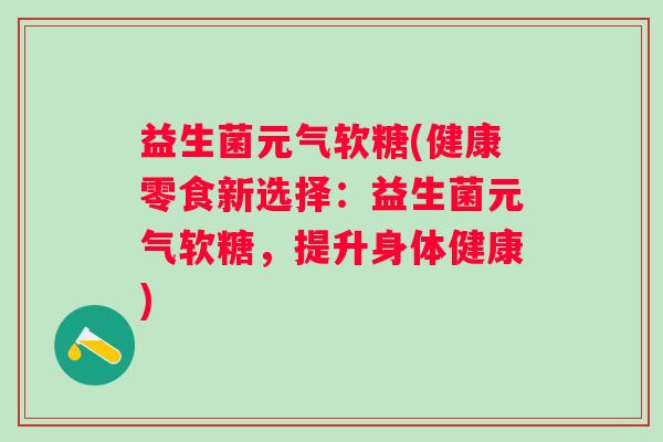 益生菌元气软糖(健康零食新选择：益生菌元气软糖，提升身体健康)