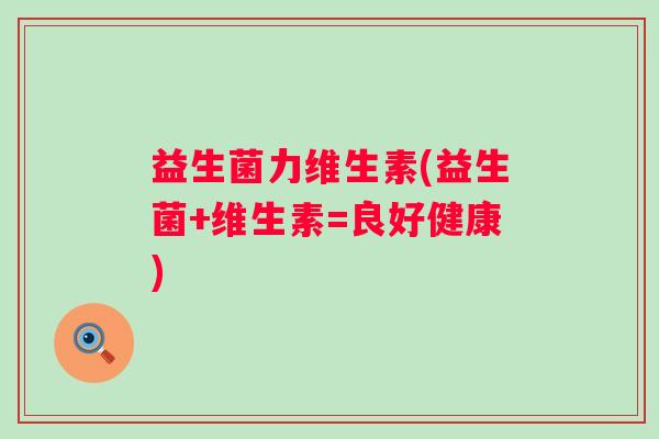 益生菌力维生素(益生菌+维生素=良好健康)