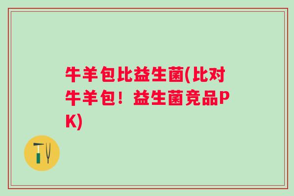 牛羊包比益生菌(比对牛羊包！益生菌竞品PK)