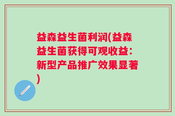 益森益生菌利润(益森益生菌获得可观收益：新型产品推广效果显著)