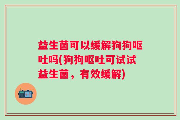 益生菌可以缓解狗狗吗(狗狗可试试益生菌,有效缓解) 益生菌可以缓解狗狗吗(狗狗可试试益生菌,有效缓解)
