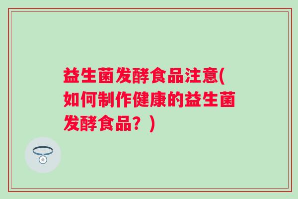 益生菌发酵食品注意(如何制作健康的益生菌发酵食品?) 益生菌发酵食品注意(如何制作健康的益生菌发酵食品?)
