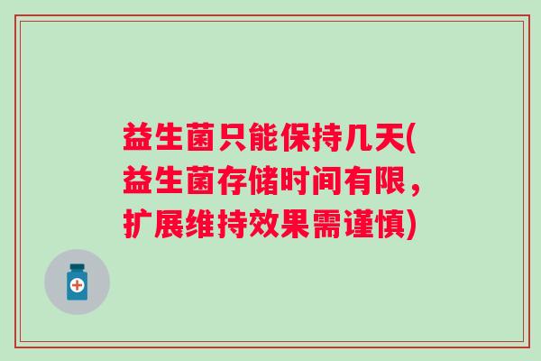 益生菌只能保持几天(益生菌存储时间有限,扩展维持效果需谨慎) 益生菌只能保持几天(益生菌存储时间有限,扩展维持效果需谨慎)