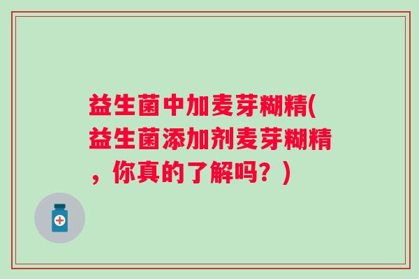 益生菌中加麦芽糊精(益生菌添加剂麦芽糊精，你真的了解吗？)