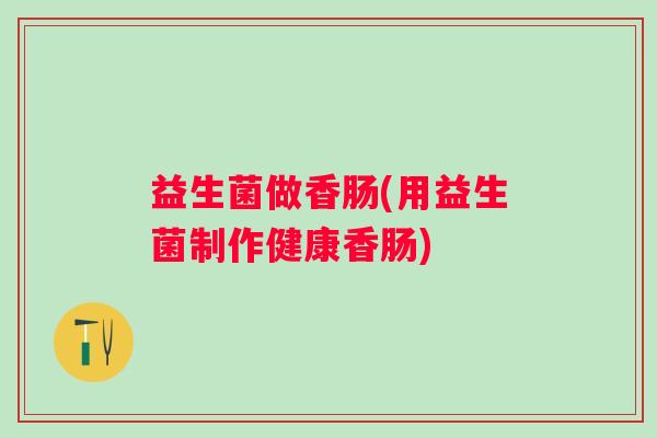 益生菌做香肠(用益生菌制作健康香肠)