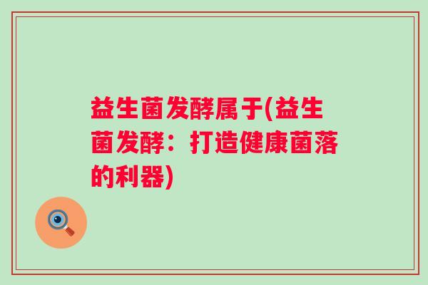 益生菌发酵属于(益生菌发酵：打造健康菌落的利器)