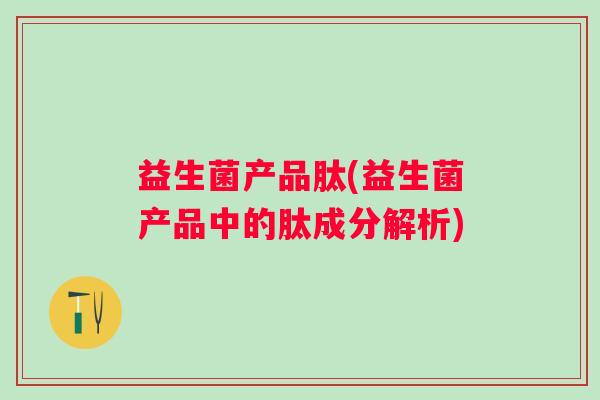 益生菌产品肽(益生菌产品中的肽成分解析)