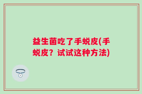 益生菌吃了手蜕皮(手蜕皮？试试这种方法)