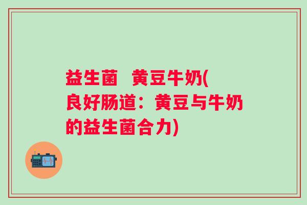 益生菌  黄豆牛奶(良好肠道：黄豆与牛奶的益生菌合力)