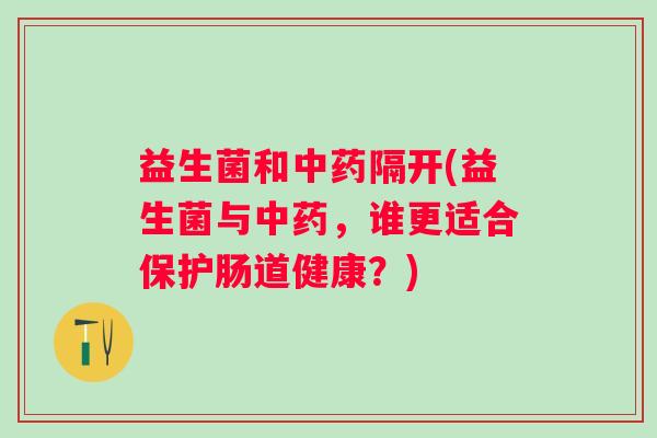 益生菌和隔开(益生菌与，谁更适合保护肠道健康？)