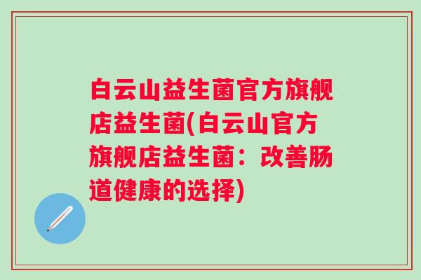 白云山益生菌官方旗舰店益生菌(白云山官方旗舰店益生菌:改善肠道健康的选择) 白云山益生菌官方旗舰店益生菌(白云山官方旗舰店益生菌:改善肠道健康的选择)