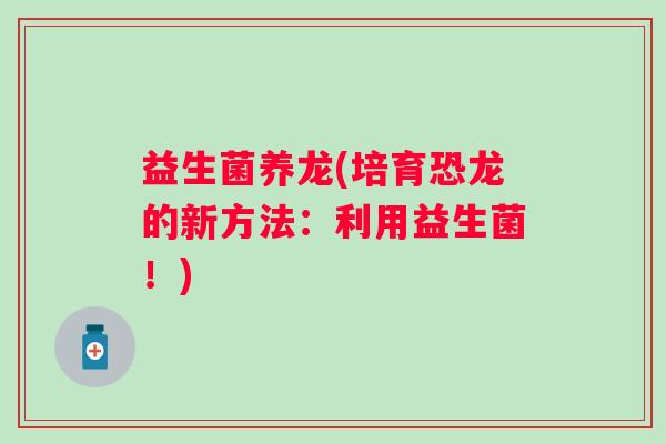 益生菌养龙(培育恐龙的新方法：利用益生菌！)