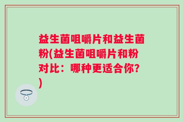 益生菌咀嚼片和益生菌粉(益生菌咀嚼片和粉对比：哪种更适合你？)