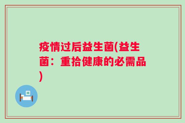 疫情过后益生菌(益生菌：重拾健康的必需品)
