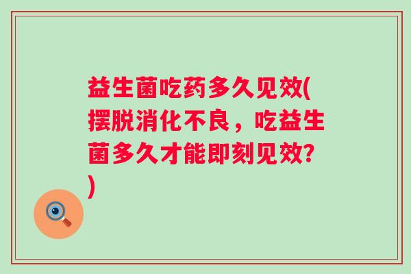 益生菌吃药多久见效(摆脱,吃益生菌多久才能即刻见效?) 益生菌吃药多久见效(摆脱,吃益生菌多久才能即刻见效?)