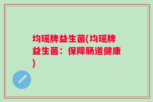 均瑶牌益生菌(均瑶牌益生菌：保障肠道健康)