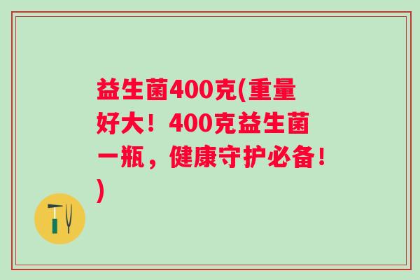 益生菌400克(重量好大！400克益生菌一瓶，健康守护必备！)