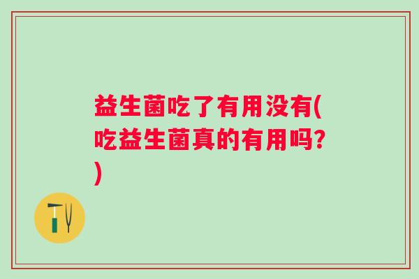 益生菌吃了有用没有(吃益生菌真的有用吗？)