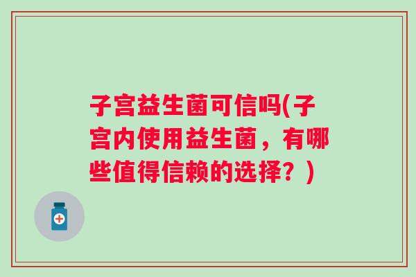 子宫益生菌可信吗(子宫内使用益生菌,有哪些值得信赖的选择?) 子宫益生菌可信吗(子宫内使用益生菌,有哪些值得信赖的选择?)