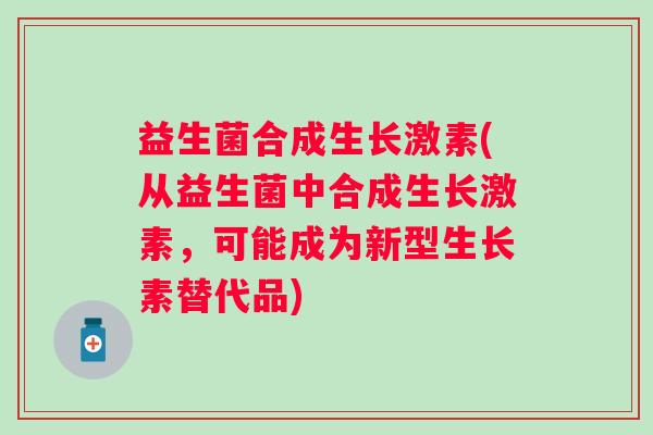 益生菌合成生长激素(从益生菌中合成生长激素，可能成为新型生长素替代品)