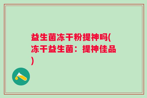 益生菌冻干粉提神吗(冻干益生菌：提神佳品)