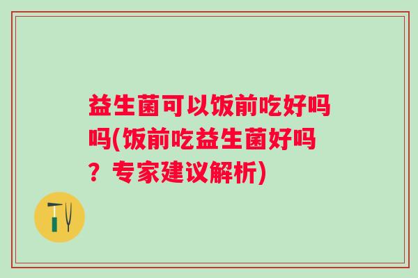 益生菌可以饭前吃好吗吗(饭前吃益生菌好吗？专家建议解析)