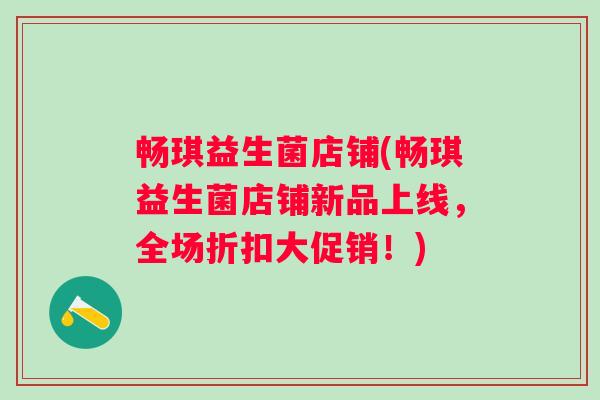 畅琪益生菌店铺(畅琪益生菌店铺新品上线，全场折扣大促销！)