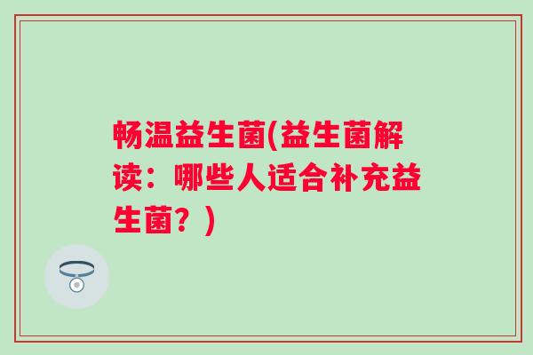 畅温益生菌(益生菌解读：哪些人适合补充益生菌？)