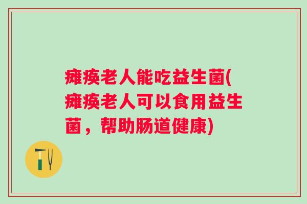 瘫痪老人能吃益生菌(瘫痪老人可以食用益生菌，帮助肠道健康)
