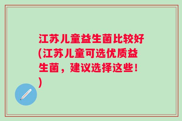 江苏儿童益生菌比较好(江苏儿童可选优质益生菌,建议选择这些!) 江苏儿童益生菌比较好(江苏儿童可选优质益生菌,建议选择这些!)