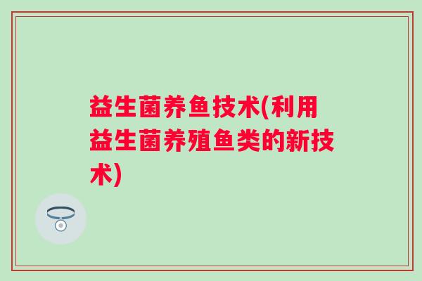 益生菌养鱼技术(利用益生菌养殖鱼类的新技术)