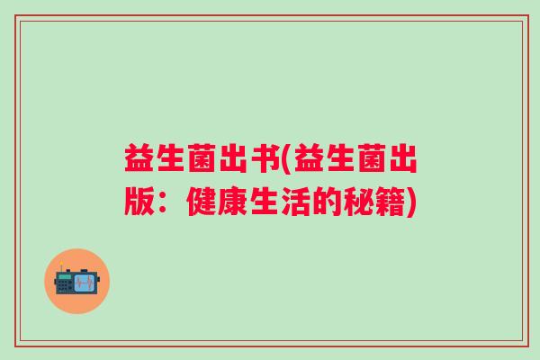 益生菌出书(益生菌出版:健康生活的秘籍) 益生菌出书(益生菌出版:健康生活的秘籍)